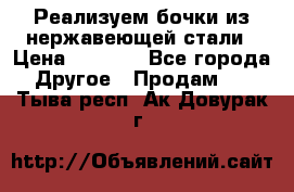 Реализуем бочки из нержавеющей стали › Цена ­ 3 550 - Все города Другое » Продам   . Тыва респ.,Ак-Довурак г.